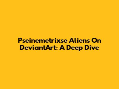 Pseinemetrixse Aliens On DeviantArt: A Deep Dive