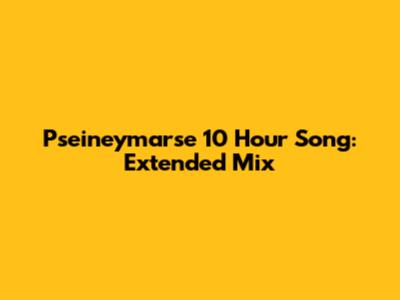Pseineymarse 10 Hour Song: Extended Mix