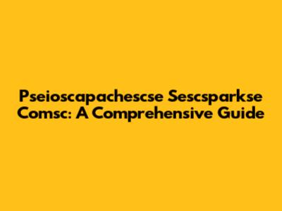 Pseioscapachescse Sescsparkse Comsc: A Comprehensive Guide