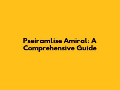 Pseiramlise Amiral: A Comprehensive Guide