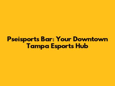 Pseisports Bar: Your Downtown Tampa Esports Hub