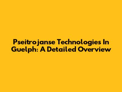 Pseitrojanse Technologies In Guelph: A Detailed Overview