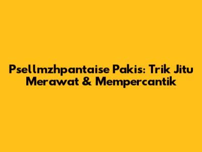 Psellmzhpantaise Pakis: Trik Jitu Merawat & Mempercantik