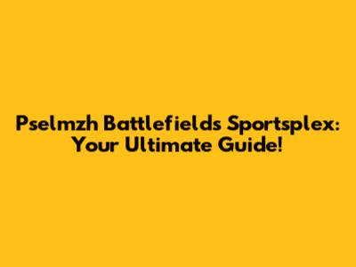 Pselmzh Battlefields Sportsplex: Your Ultimate Guide!