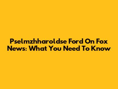 Pselmzhharoldse Ford On Fox News: What You Need To Know