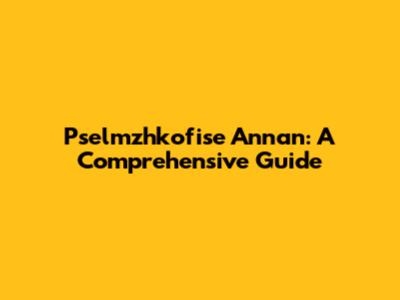 Pselmzhkofise Annan: A Comprehensive Guide