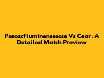 Pseoscfluminensescse Vs Cear: A Detailed Match Preview