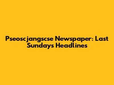 Pseoscjangscse Newspaper: Last Sunday's Headlines