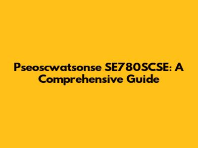 Pseoscwatsonse SE780SCSE: A Comprehensive Guide