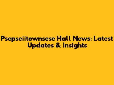 Psepseiitownsese Hall News: Latest Updates & Insights