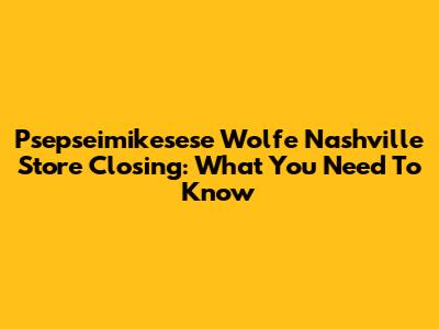 Psepseimikesese Wolfe Nashville Store Closing: What You Need To Know