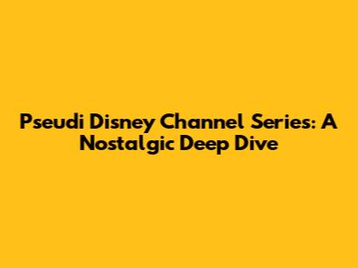 Pseudi Disney Channel Series: A Nostalgic Deep Dive