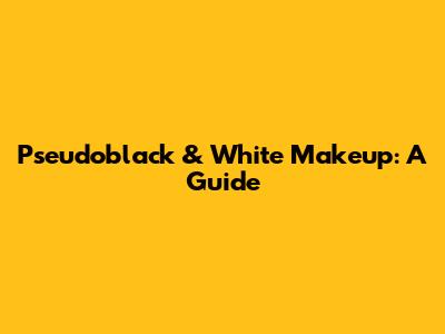 Pseudoblack & White Makeup: A Guide