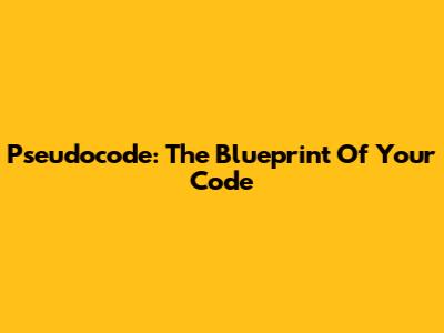 Pseudocode: The Blueprint Of Your Code