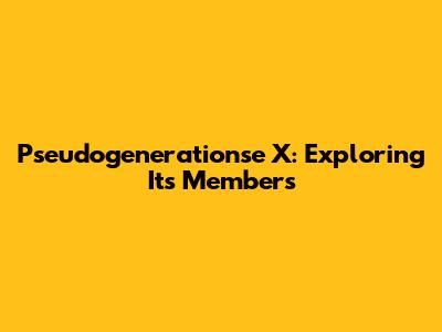 Pseudogenerationse X: Exploring Its Members