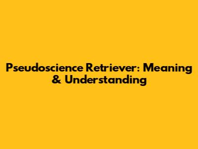 Pseudoscience Retriever: Meaning & Understanding