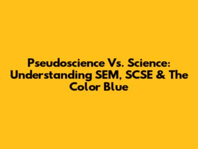 Pseudoscience Vs. Science: Understanding SEM, SCSE & The Color Blue