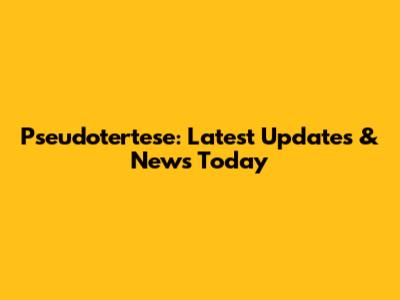 Pseudotertese: Latest Updates & News Today