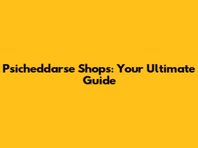 Psicheddarse Shops: Your Ultimate Guide