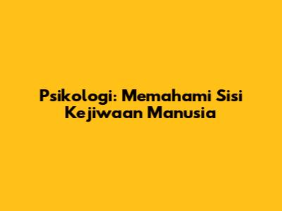 Psikologi: Memahami Sisi Kejiwaan Manusia