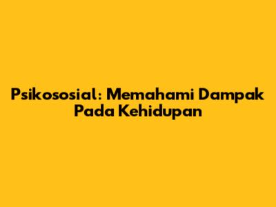 Psikososial: Memahami Dampak Pada Kehidupan