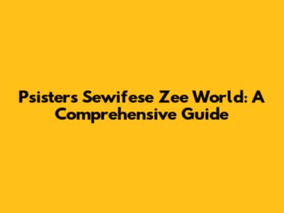 Psisters Sewifese Zee World: A Comprehensive Guide