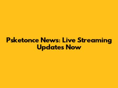 Psketonce News: Live Streaming Updates Now