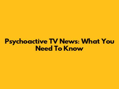 Psychoactive TV News: What You Need To Know