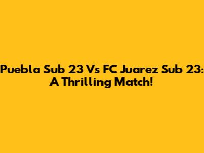 Puebla Sub 23 Vs FC Juarez Sub 23: A Thrilling Match!