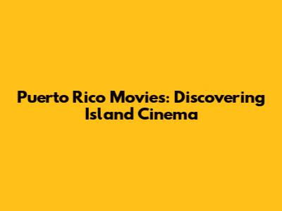 Puerto Rico Movies: Discovering Island Cinema