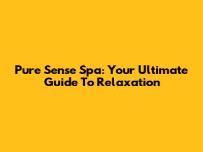 Pure Sense Spa: Your Ultimate Guide To Relaxation