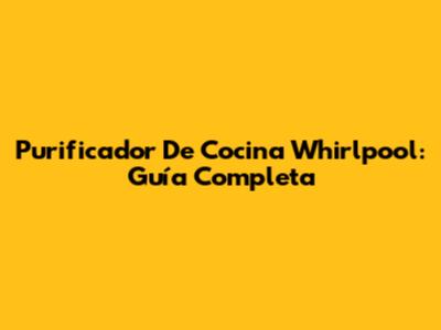 Purificador De Cocina Whirlpool: Guía Completa