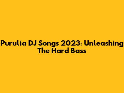 Purulia DJ Songs 2023: Unleashing The Hard Bass