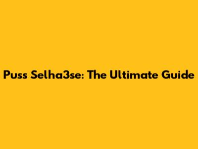 Puss Selha3se: The Ultimate Guide