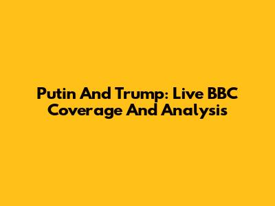 Putin And Trump: Live BBC Coverage And Analysis