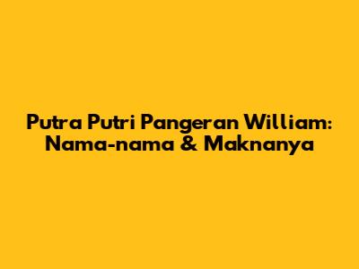 Putra Putri Pangeran William: Nama-nama & Maknanya