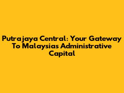 Putrajaya Central: Your Gateway To Malaysia's Administrative Capital