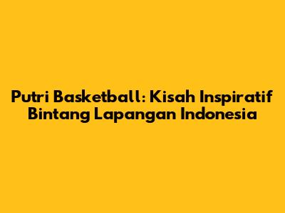 Putri Basketball: Kisah Inspiratif Bintang Lapangan Indonesia