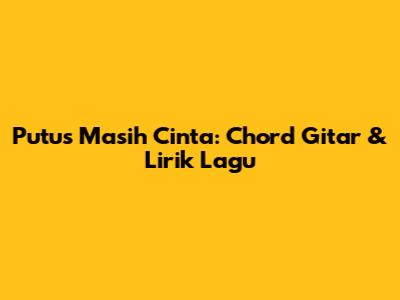 Putus Masih Cinta: Chord Gitar & Lirik Lagu