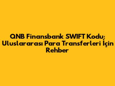 QNB Finansbank SWIFT Kodu: Uluslararası Para Transferleri İçin Rehber