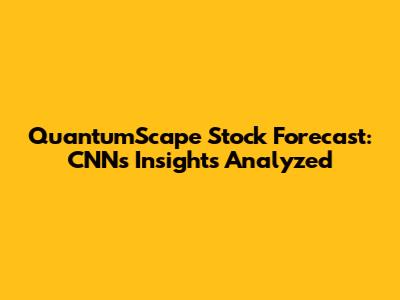 QuantumScape Stock Forecast: CNN's Insights Analyzed