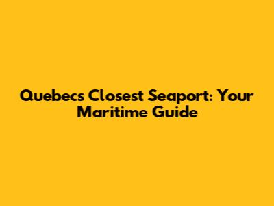 Quebec's Closest Seaport: Your Maritime Guide