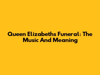 Queen Elizabeth's Funeral: The Music And Meaning