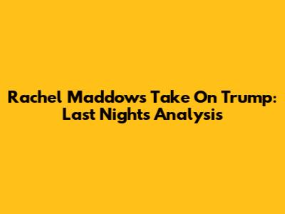 Rachel Maddow's Take On Trump: Last Night's Analysis