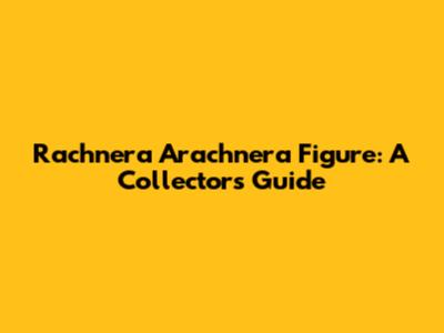 Rachnera Arachnera Figure: A Collector's Guide