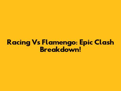 Racing Vs Flamengo: Epic Clash Breakdown!