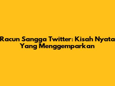 Racun Sangga Twitter: Kisah Nyata Yang Menggemparkan