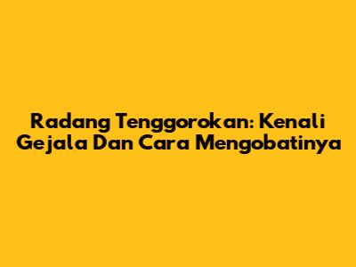 Radang Tenggorokan: Kenali Gejala Dan Cara Mengobatinya