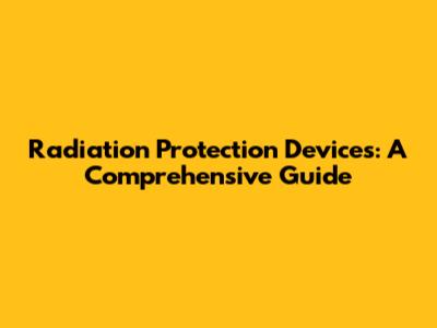 Radiation Protection Devices: A Comprehensive Guide