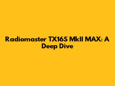 Radiomaster TX16S MkII MAX: A Deep Dive